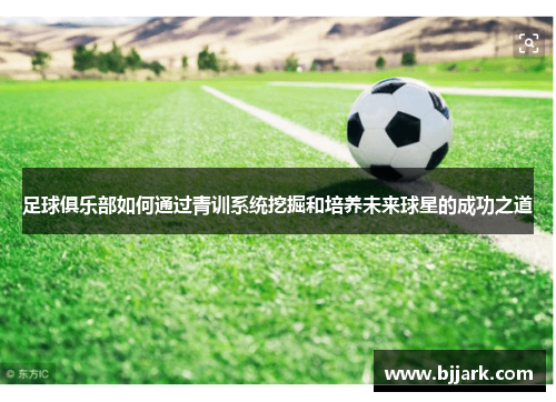 足球俱乐部如何通过青训系统挖掘和培养未来球星的成功之道